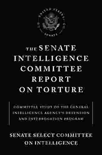The Senate Intelligence Committee Report On Torture: Committee Study Of The Central Intelligence Agency S Detention And Interrogation Program