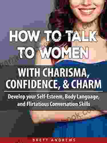 How To Talk To Women With Charisma Confidence Charm: Develop Your Self Esteem Body Language And Flirtatious Conversation Skills