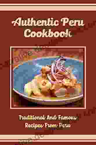Authentic Peru Cookbook: Traditional And Famous Recipes From Peru