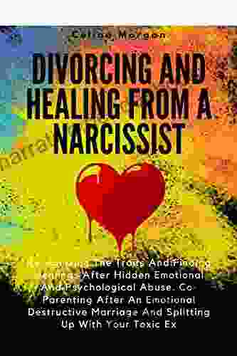 DIVORCING AND HEALING FROM A NARCISSIST: Recognizing The Traits And Finding Healings After Hidden Emotional And Psychological Abuse Co Parenting After An Emotional Destructive Marriage And Splitting