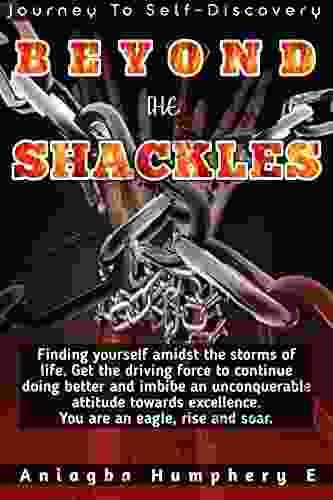 BEYOND THE SHACKLES: Finding Yourself Amidst The Storms Of Life Get The Driving Force To Continue Doing Better And Imbibe An Unconquerable Attitude Towards Excellence You Are An Eagle Rise And Soar