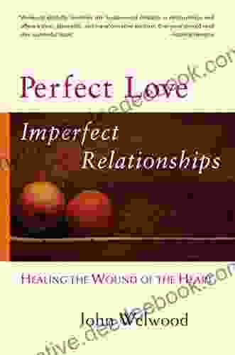 Perfect Love Imperfect Relationships: Healing The Wound Of The Heart