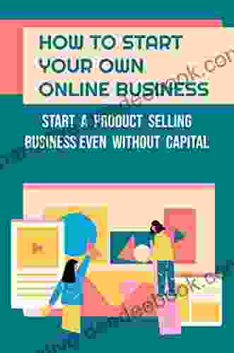 How To Start Your Own Online Business: Start A Product Selling Business Even Without Capital