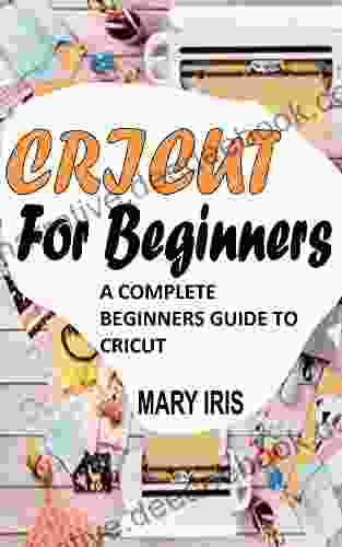 CRICUT FOR BEGINNERS: A COMPLETE BEGINNERS GUIDE TO CRICUT