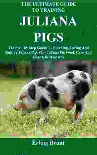 The Ultimate Guide To Training Juliana Pigs: The Step By Step Guide To Breeding Caring And Raising Juliana Pigs Plus Juliana Pig Food Care And Health Instructions