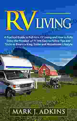RV Living : A Practical Guide To Full Time RV Living And How To Fully Enjoy The Freedom Of RV Life: Easy To Follow Tips And Tricks To Boondocking Trailer And Motorhome Lifestyle