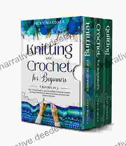 Knitting And Crochet For Beginners: 3 In 1: The Ultimate Guide To Easy Learn How To Knit Crochet + Quilting With Step By Step Instructions Patterns And Creative Stitches