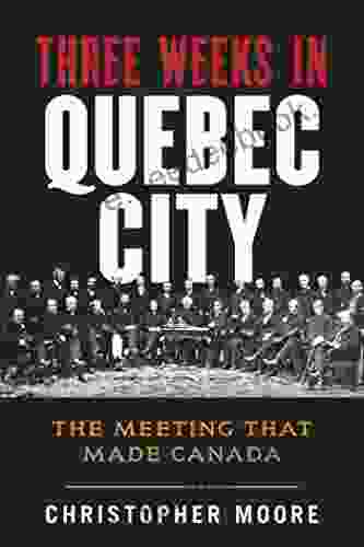The History Of Canada Series: Three Weeks In Quebec City: The Meeting That Made Canada