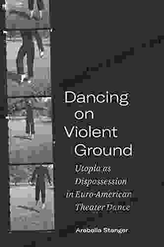 Dancing On Violent Ground: Utopia As Dispossession In Euro American Theater Dance (Performance Works)